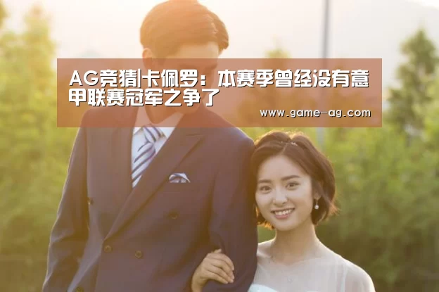 AG竞猜|卡佩罗:本赛季曾经没有意甲联赛冠军之争了(图3) AG竞猜